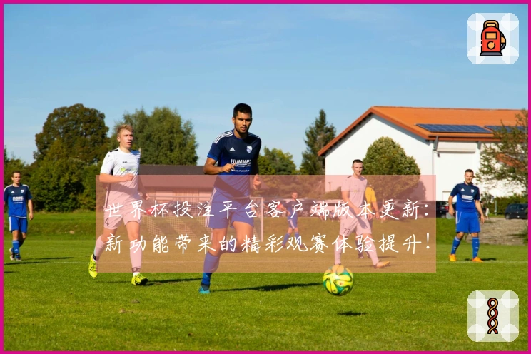 世界杯投注平台客户端版本更新：新功能带来的精彩观赛体验提升！