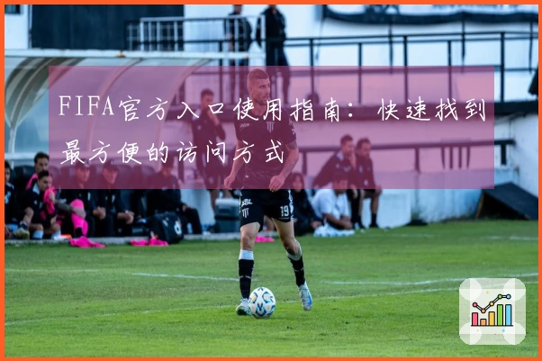 FIFA官方入口使用指南：快速找到最方便的访问方式