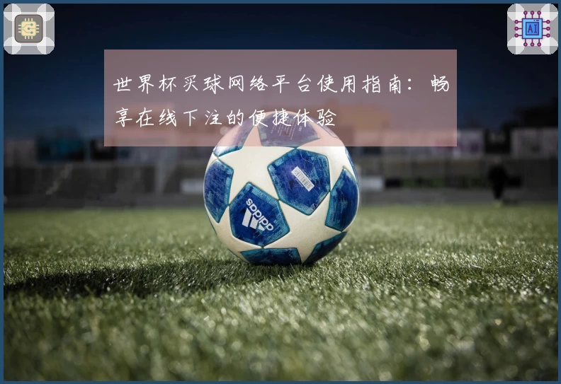 世界杯买球网络平台使用指南：畅享在线下注的便捷体验