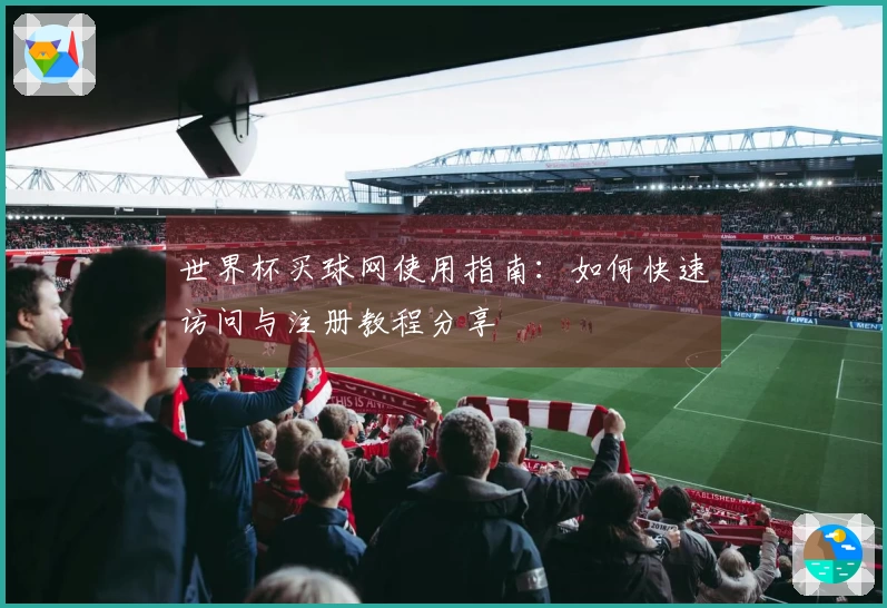 世界杯买球网使用指南:如何快速访问与注册教程分享