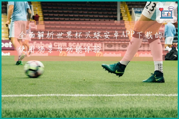 全面解析世界杯买球安卓APP下载的使用场景与功能体验