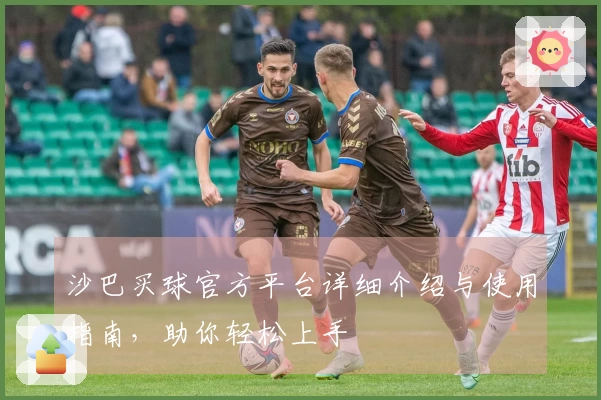沙巴买球官方平台详细介绍与使用指南，助你轻松上手