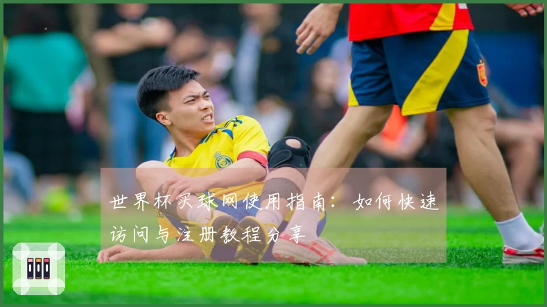世界杯买球网使用指南：如何快速访问与注册教程分享