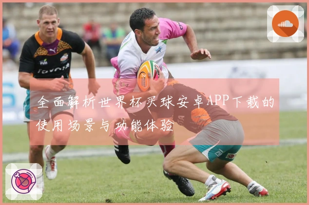 全面解析世界杯买球安卓APP下载的使用场景与功能体验