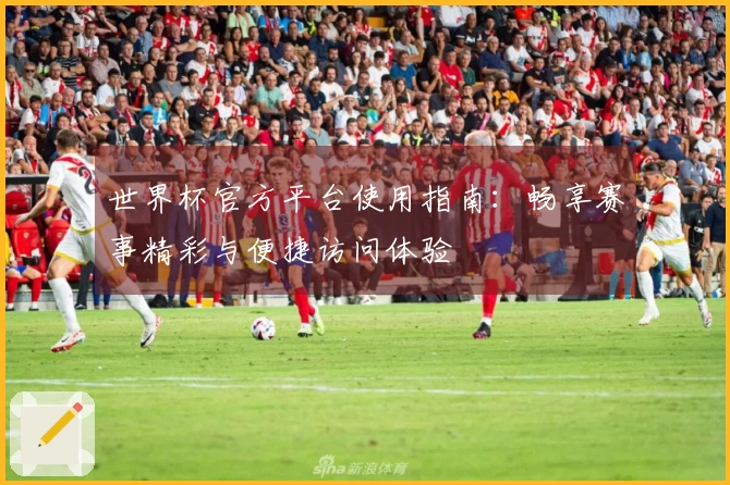 世界杯官方平台使用指南：畅享赛事精彩与便捷访问体验