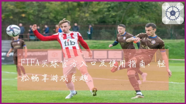 FIFA买球官方入口及使用指南，轻松畅享游戏乐趣