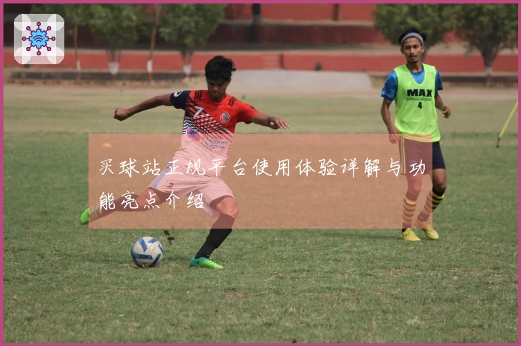 买球站正规平台使用体验详解与功能亮点介绍