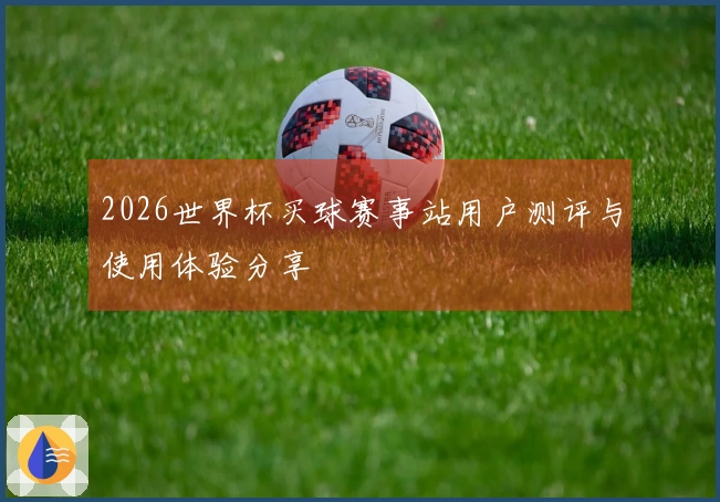 2026世界杯买球赛事站用户测评与使用体验分享