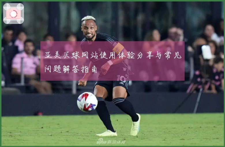 亚美买球网站使用体验分享与常见问题解答指南