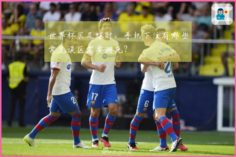 世界杯买足球时，手机下注有哪些常见误区需要避免？