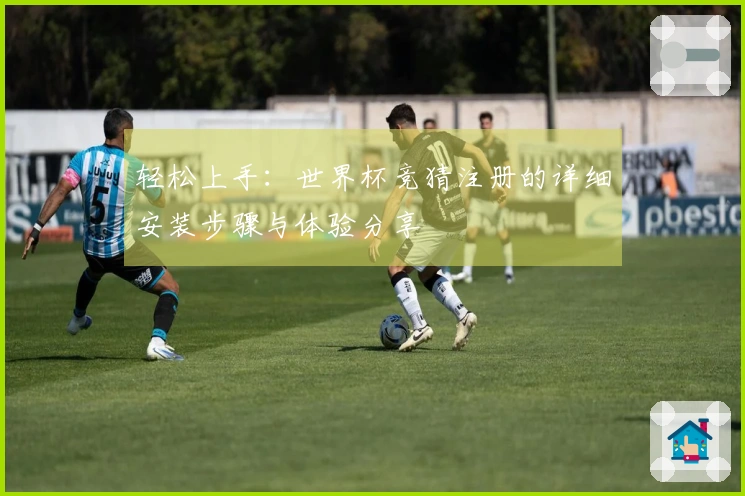 轻松上手：世界杯竞猜注册的详细安装步骤与体验分享
