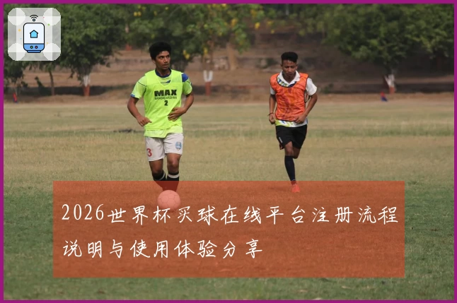 2026世界杯买球在线平台注册流程说明与使用体验分享