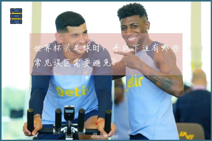 世界杯买足球时，手机下注有哪些常见误区需要避免？