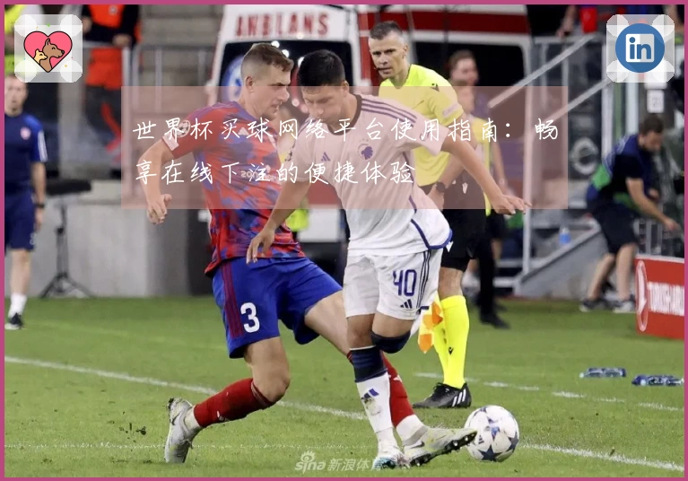 世界杯买球网络平台使用指南：畅享在线下注的便捷体验