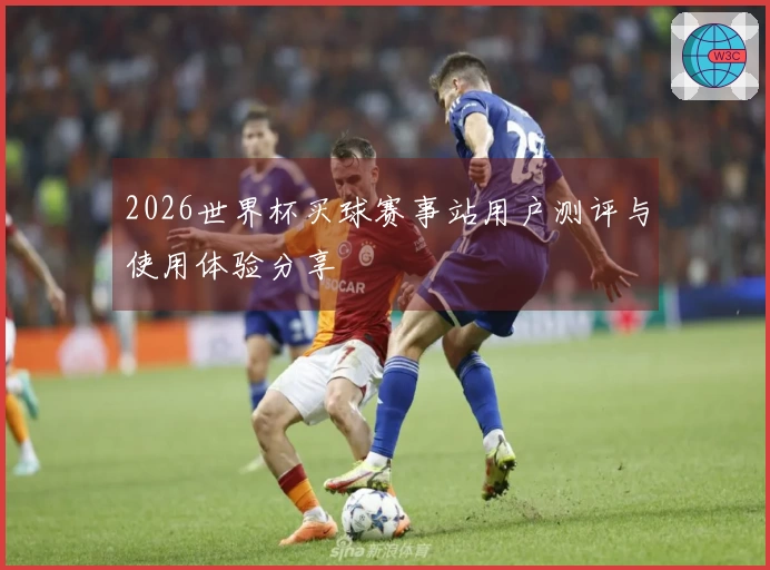 2026世界杯买球赛事站用户测评与使用体验分享