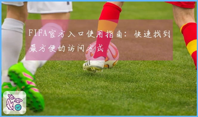 FIFA官方入口使用指南：快速找到最方便的访问方式