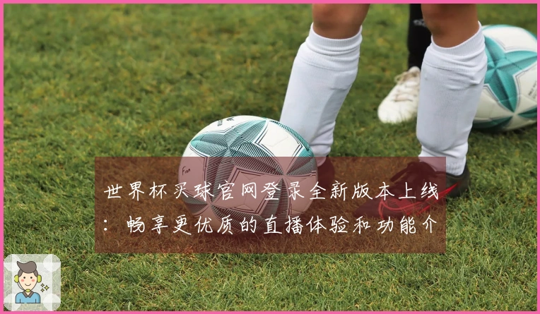 世界杯买球官网登录全新版本上线:畅享更优质的直播体验和功能介绍