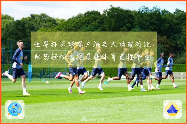 世界杯买球客户端各大功能对比，助您轻松选择最佳体育直播平台