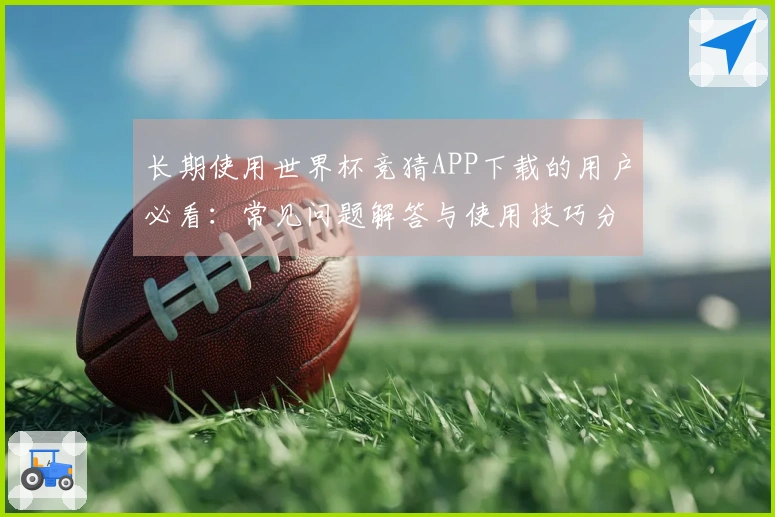 长期使用世界杯竞猜APP下载的用户必看:常见问题解答与使用技巧分享