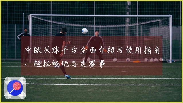 中欧买球平台全面介绍与使用指南，轻松畅玩各类赛事